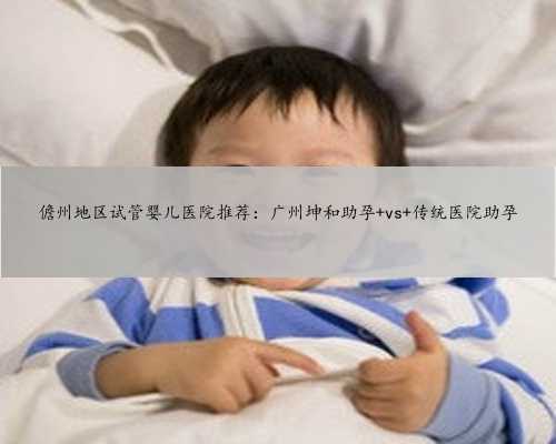 儋州地区试管婴儿医院推荐：广州坤和助孕 vs 传统医院助孕